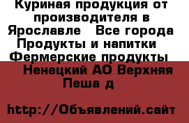 Куриная продукция от производителя в Ярославле - Все города Продукты и напитки » Фермерские продукты   . Ненецкий АО,Верхняя Пеша д.